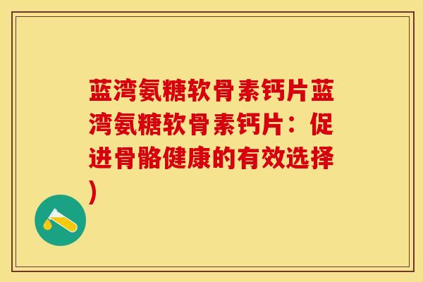 蓝湾氨糖软骨素钙片蓝湾氨糖软骨素钙片:促进骨骼健康的有效选择) 蓝湾氨糖软骨素钙片蓝湾氨糖软骨素钙片:促进骨骼健康的有效选择)