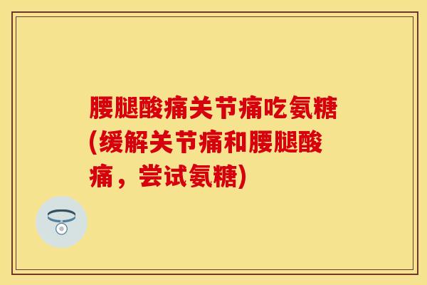 腰腿酸痛关节痛吃氨糖(缓解关节痛和腰腿酸痛，尝试氨糖)