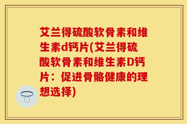 艾兰得硫酸软骨素和维生素d钙片(艾兰得硫酸软骨素和维生素D钙片：促进骨骼健康的理想选择)