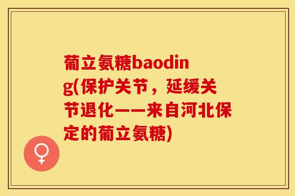 葡立氨糖baoding(保护关节，延缓关节退化——来自河北保定的葡立氨糖)