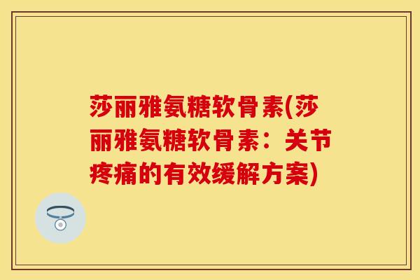 莎丽雅氨糖软骨素(莎丽雅氨糖软骨素：关节疼痛的有效缓解方案)
