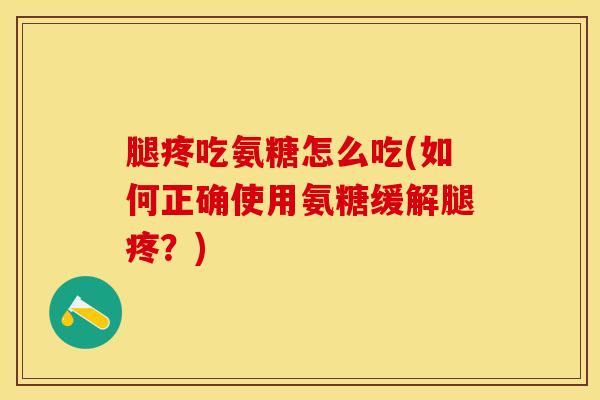 腿疼吃氨糖怎么吃(如何正确使用氨糖缓解腿疼？)