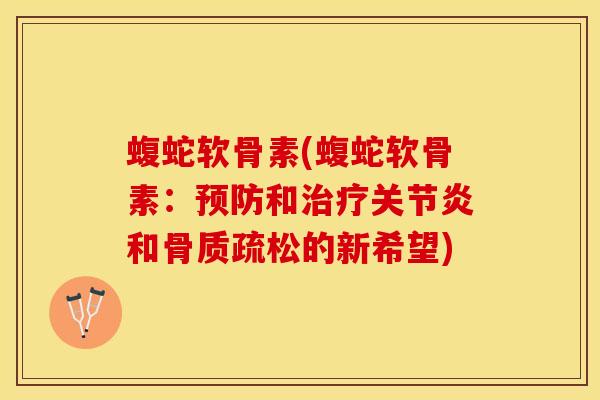 蝮蛇软骨素(蝮蛇软骨素：预防和治疗关节炎和骨质疏松的新希望)