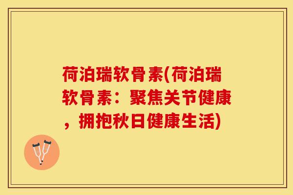 荷泊瑞软骨素(荷泊瑞软骨素：聚焦关节健康，拥抱秋日健康生活)
