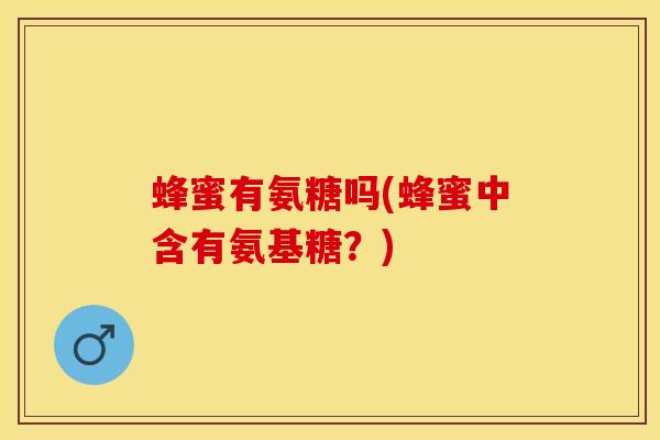 蜂蜜有氨糖吗(蜂蜜中含有氨基糖？)