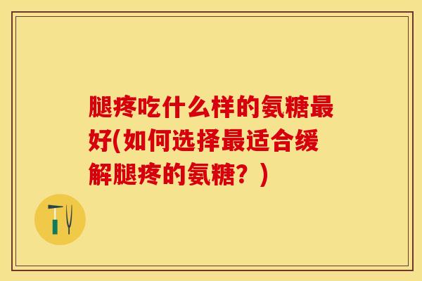 腿疼吃什么样的氨糖最好(如何选择最适合缓解腿疼的氨糖？)