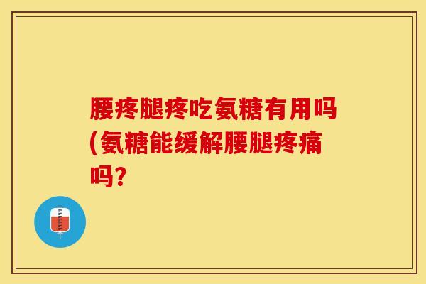 腰疼腿疼吃氨糖有用吗(氨糖能缓解腰腿疼痛吗？