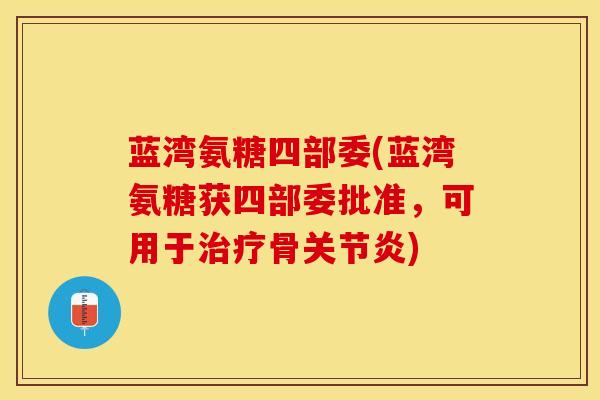 蓝湾氨糖四部委(蓝湾氨糖获四部委批准，可用于治疗骨关节炎)