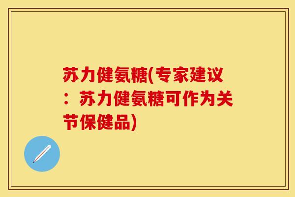 苏力健氨糖(专家建议：苏力健氨糖可作为关节保健品)
