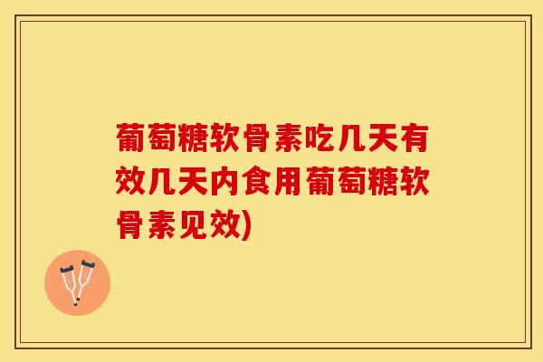 葡萄糖软骨素吃几天有效几天内食用葡萄糖软骨素见效)