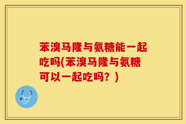 苯溴马隆与氨糖能一起吃吗(苯溴马隆与氨糖可以一起吃吗？)