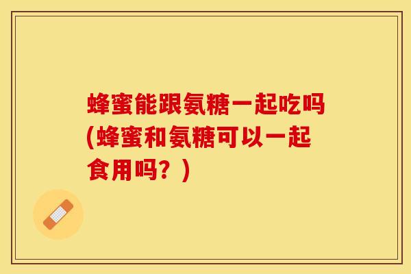 蜂蜜能跟氨糖一起吃吗(蜂蜜和氨糖可以一起食用吗?) 蜂蜜能跟氨糖一起吃吗(蜂蜜和氨糖可以一起食用吗?)