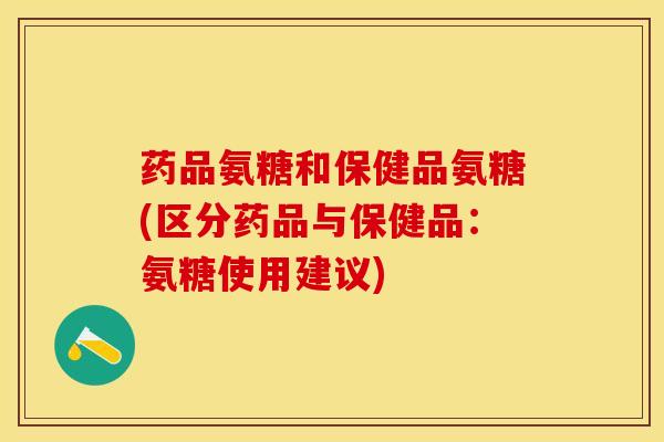 药品氨糖和保健品氨糖(区分药品与保健品：氨糖使用建议)