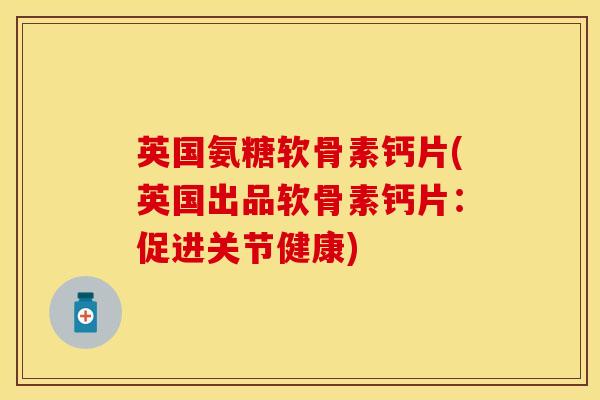 英国氨糖软骨素钙片(英国出品软骨素钙片：促进关节健康)