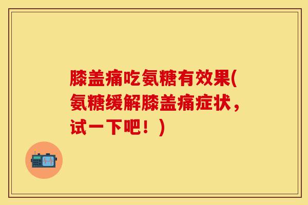 膝盖痛吃氨糖有效果(氨糖缓解膝盖痛症状，试一下吧！)