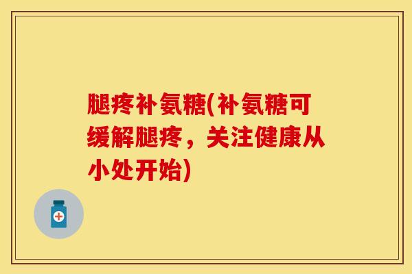 腿疼补氨糖(补氨糖可缓解腿疼，关注健康从小处开始)