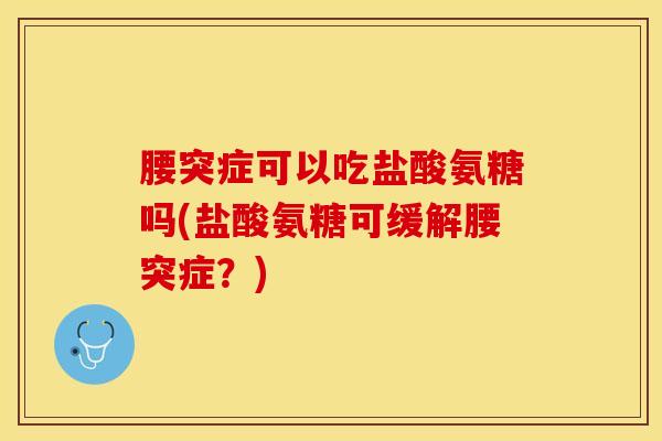腰突症可以吃盐酸氨糖吗(盐酸氨糖可缓解腰突症？)