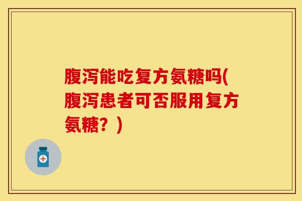 腹泻能吃复方氨糖吗(腹泻患者可否服用复方氨糖？)