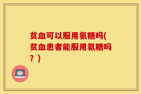 贫血可以服用氨糖吗(贫血患者能服用氨糖吗？)