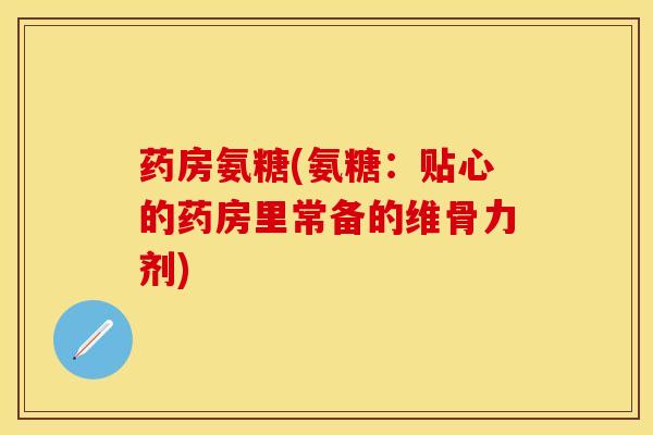 药房氨糖(氨糖：贴心的药房里常备的维骨力剂)