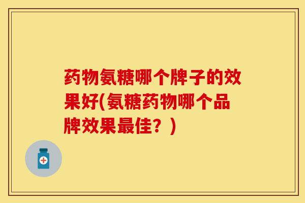 药物氨糖哪个牌子的效果好(氨糖药物哪个品牌效果最佳？)