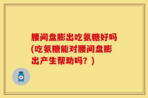 腰间盘膨出吃氨糖好吗(吃氨糖能对腰间盘膨出产生帮助吗？)