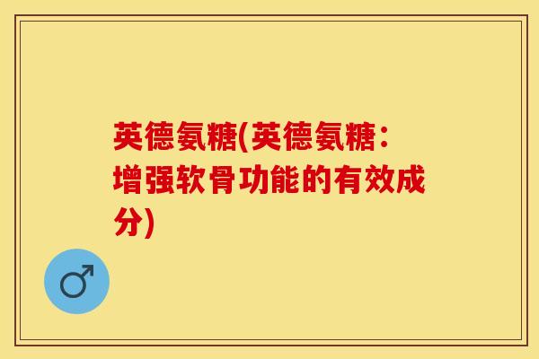 英德氨糖(英德氨糖:增强软骨功能的有效成分) 英德氨糖(英德氨糖:增强软骨功能的有效成分)