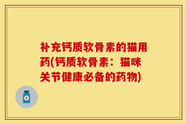 补充钙质软骨素的猫用药(钙质软骨素：猫咪关节健康必备的药物)