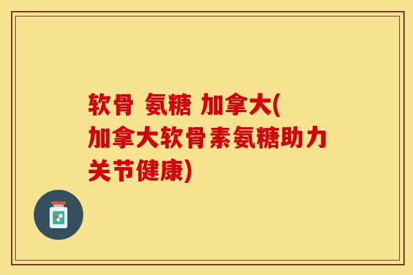 软骨 氨糖 加拿大(加拿大软骨素氨糖助力关节健康)