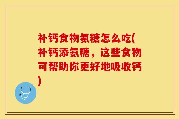 补钙食物氨糖怎么吃(补钙添氨糖，这些食物可帮助你更好地吸收钙)
