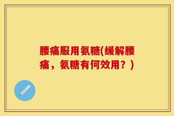 腰痛服用氨糖(缓解腰痛，氨糖有何效用？)