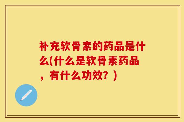 补充软骨素的药品是什么(什么是软骨素药品,有什么功效?) 补充软骨素的药品是什么(什么是软骨素药品,有什么功效?)