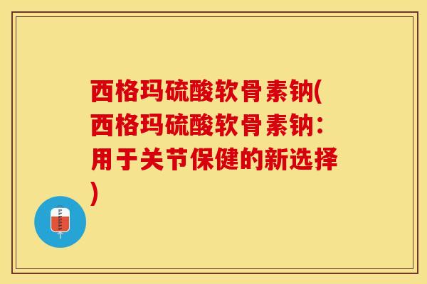 西格玛硫酸软骨素钠(西格玛硫酸软骨素钠:用于关节保健的新选择) 西格玛硫酸软骨素钠(西格玛硫酸软骨素钠:用于关节保健的新选择)