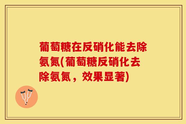葡萄糖在反硝化能去除氨氮(葡萄糖反硝化去除氨氮，效果显著)