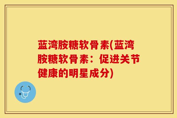蓝湾胺糖软骨素(蓝湾胺糖软骨素：促进关节健康的明星成分)