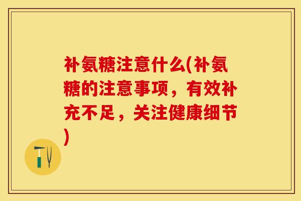 补氨糖注意什么(补氨糖的注意事项，有效补充不足，关注健康细节)