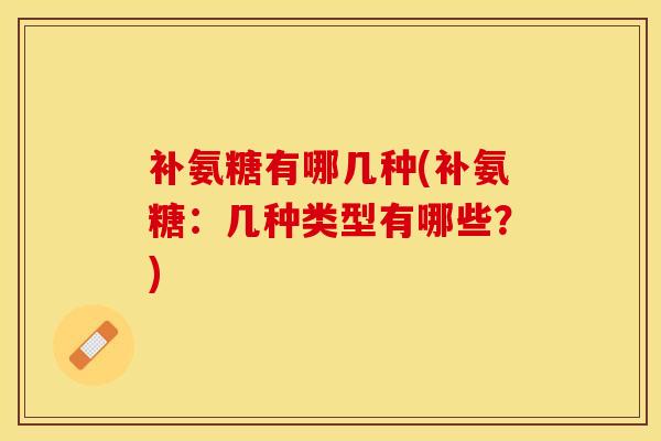 补氨糖有哪几种(补氨糖：几种类型有哪些？)