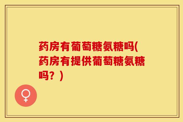 药房有葡萄糖氨糖吗(药房有提供葡萄糖氨糖吗?) 药房有葡萄糖氨糖吗(药房有提供葡萄糖氨糖吗?)
