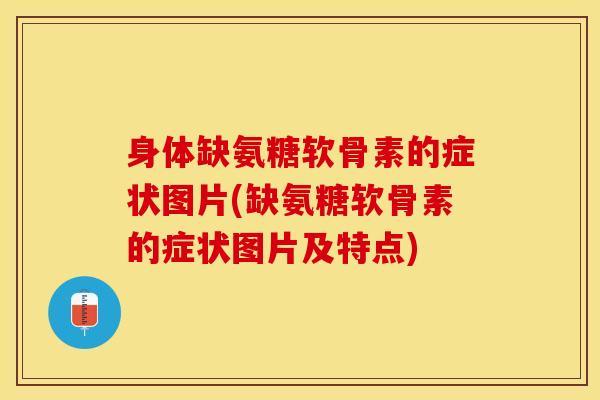 身体缺氨糖软骨素的症状图片(缺氨糖软骨素的症状图片及特点)