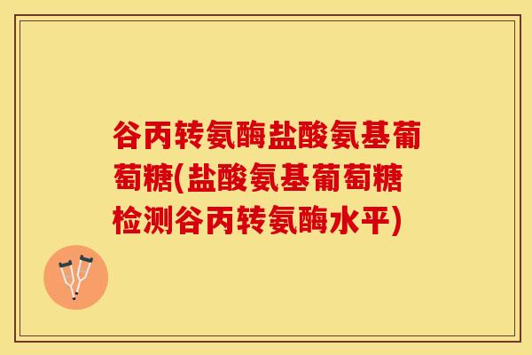 谷丙转氨酶盐酸氨基葡萄糖(盐酸氨基葡萄糖检测谷丙转氨酶水平) 谷丙转氨酶盐酸氨基葡萄糖(盐酸氨基葡萄糖检测谷丙转氨酶水平)