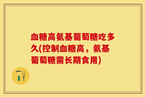 血糖高氨基葡萄糖吃多久(控制血糖高，氨基葡萄糖需长期食用)