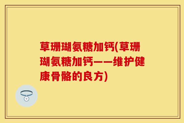 草珊瑚氨糖加钙(草珊瑚氨糖加钙——维护健康骨骼的良方) 草珊瑚氨糖加钙(草珊瑚氨糖加钙——维护健康骨骼的良方)
