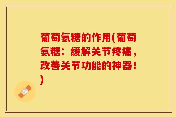 葡萄氨糖的作用(葡萄氨糖：缓解关节疼痛，改善关节功能的神器！)