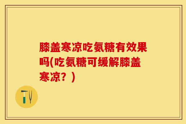 膝盖寒凉吃氨糖有效果吗(吃氨糖可缓解膝盖寒凉？)