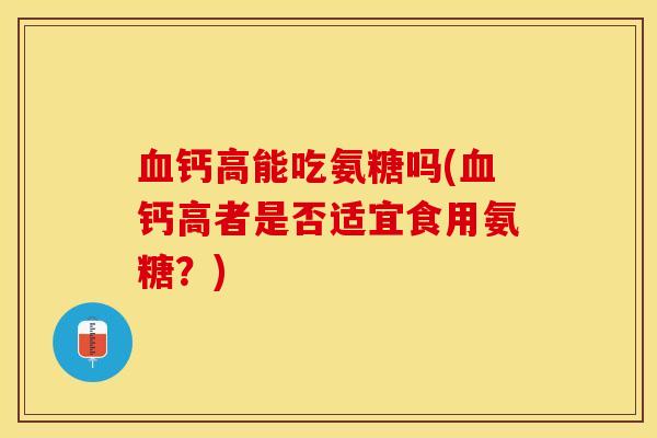 钙高能吃氨糖吗(钙高者是否适宜食用氨糖?) 钙高能吃氨糖吗(钙高者是否适宜食用氨糖?)