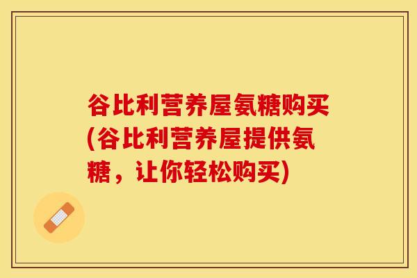 谷比利营养屋氨糖购买(谷比利营养屋提供氨糖，让你轻松购买)