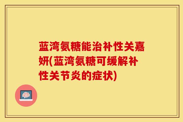 蓝湾氨糖能治补性关嘉妍(蓝湾氨糖可缓解补性关节炎的症状)