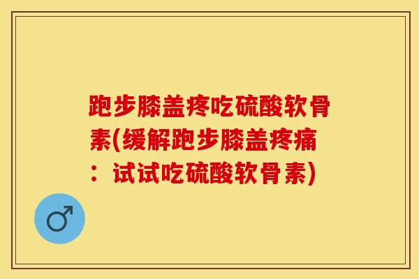 跑步膝盖疼吃硫酸软骨素(缓解跑步膝盖疼痛：试试吃硫酸软骨素)