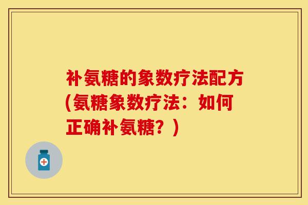 补氨糖的象数疗法配方(氨糖象数疗法：如何正确补氨糖？)
