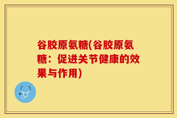 谷胶原氨糖(谷胶原氨糖：促进关节健康的效果与作用)